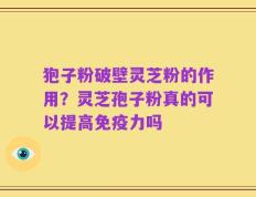 狍子粉破壁灵芝粉的作用？灵芝孢子粉真的可以提高免疫力吗