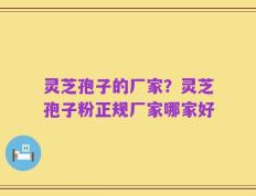 灵芝孢子的厂家？灵芝孢子粉正规厂家哪家好