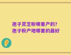 孢子灵芝粉哪里产的？孢子粉产地哪里的最好