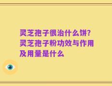 灵芝孢子很治什么饼？灵芝孢子粉功效与作用及用量是什么