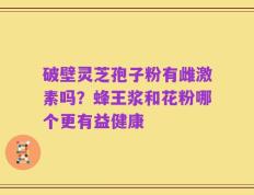 破壁灵芝孢子粉有雌激素吗？蜂王浆和花粉哪个更有益健康