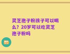 灵芝孢子粉孩子可以喝么？20岁可以吃灵芝孢子粉吗