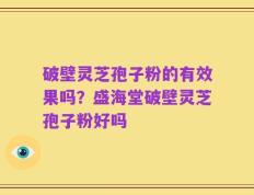 破壁灵芝孢子粉的有效果吗？盛海堂破壁灵芝孢子粉好吗