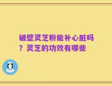 破壁灵芝粉能补心脏吗？灵芝的功效有哪些