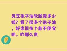 灵芝孢子油软胶囊多少钱？看了很多个孢子油，好像很多个都不便宜呢，咋那么贵