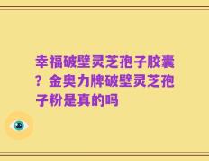 幸福破壁灵芝孢子胶囊？金奥力牌破壁灵芝孢子粉是真的吗