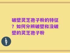 破壁灵芝孢子粉的特征？如何分辨破壁和没破壁的灵芝孢子粉