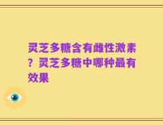 灵芝多糖含有雌性激素？灵芝多糖中哪种最有效果