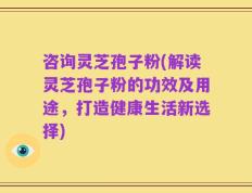 咨询灵芝孢子粉(解读灵芝孢子粉的功效及用途，打造健康生活新选择)