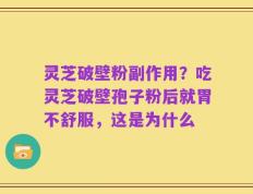 灵芝破壁粉副作用？吃灵芝破壁孢子粉后就胃不舒服，这是为什么
