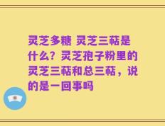 灵芝多糖 灵芝三萜是什么？灵芝孢子粉里的灵芝三萜和总三萜，说的是一回事吗