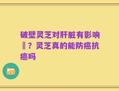破壁灵芝对肝脏有影响嗎？灵芝真的能防癌抗癌吗