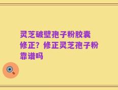 灵芝破壁孢子粉胶囊 修正？修正灵芝孢子粉靠谱吗