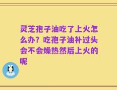 灵芝孢子油吃了上火怎么办？吃孢子油补过头会不会燥热然后上火的呢