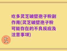 吃多灵芝破壁孢子粉副作用(灵芝破壁孢子粉可能存在的不良反应及注意事项)