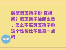 破壁灵芝孢子粉 直播间？灵芝孢子油那么贵，怎么不买灵芝孢子粉这个性价比不是高一点吗