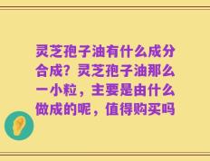 灵芝孢子油有什么成分合成？灵芝孢子油那么一小粒，主要是由什么做成的呢，值得购买吗
