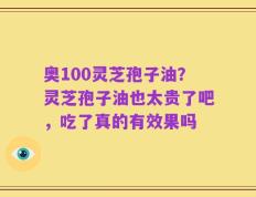 奥100灵芝孢子油？灵芝孢子油也太贵了吧，吃了真的有效果吗