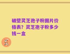 破壁灵芝孢子粉图片价格表？灵芝孢子粉多少钱一盒