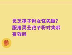 灵芝孢子粉女性失眠？服用灵芝孢子粉对失眠有效吗