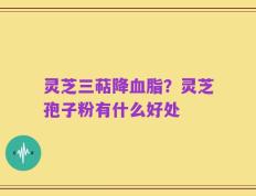 灵芝三萜降血脂？灵芝孢子粉有什么好处