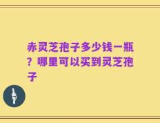 赤灵芝孢子多少钱一瓶？哪里可以买到灵芝孢子