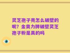 灵芝孢子壳怎么破壁的呢？金奥力牌破壁灵芝孢子粉是真的吗