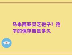 马来西亚灵芝孢子？孢子的保存期是多久