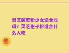 灵芝破壁粉少女适合吃吗？灵芝孢子粉适合什么人吃