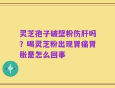 灵芝孢子破壁粉伤肝吗？喝灵芝粉出现胃痛胃胀是怎么回事