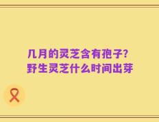几月的灵芝含有孢子？野生灵芝什么时间出芽