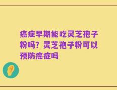 癌症早期能吃灵芝孢子粉吗？灵芝孢子粉可以预防癌症吗