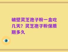 破壁灵芝孢子粉一盒吃几天？灵芝孢子粉保质期多久