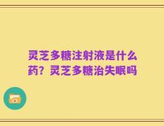 灵芝多糖注射液是什么药？灵芝多糖治失眠吗