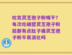 吃完灵芝孢子粉嘴干？每次吃破壁灵芝孢子粉后都有点肚子痛灵芝孢子粉不易消化吗