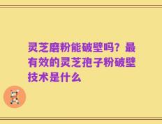 灵芝磨粉能破壁吗？最有效的灵芝孢子粉破壁技术是什么