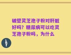 破壁灵芝孢子粉对肝脏好吗？糖尿病可以吃灵芝孢子粉吗，为什么