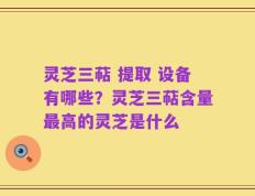 灵芝三萜 提取 设备有哪些？灵芝三萜含量最高的灵芝是什么