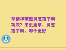 草精华破壁灵芝孢子粉功效？冬虫夏草、灵芝孢子粉，哪个更好