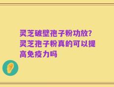灵芝破壁孢子粉功放？灵芝孢子粉真的可以提高免疫力吗