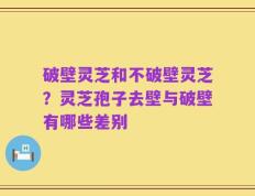 破壁灵芝和不破壁灵芝？灵芝孢子去壁与破壁有哪些差别