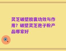 灵芝破壁胶囊功效与作用？破壁灵芝孢子粉产品哪家好