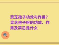 灵芝孢子功效与作用？灵芝孢子粉的功效、作用及禁忌是什么