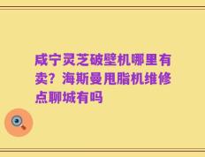咸宁灵芝破壁机哪里有卖？海斯曼甩脂机维修点聊城有吗