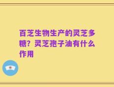 百芝生物生产的灵芝多糖？灵芝孢子油有什么作用