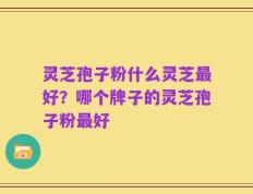 灵芝孢子粉什么灵芝最好？哪个牌子的灵芝孢子粉最好