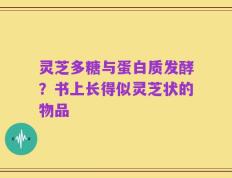 灵芝多糖与蛋白质发酵？书上长得似灵芝状的物品