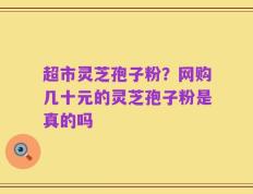 超市灵芝孢子粉？网购几十元的灵芝孢子粉是真的吗