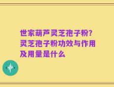 世家葫芦灵芝孢子粉？灵芝孢子粉功效与作用及用量是什么