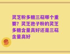 灵芝粉多糖三萜哪个重要？灵芝孢子粉的灵芝多糖含量高好还是三萜含量高好